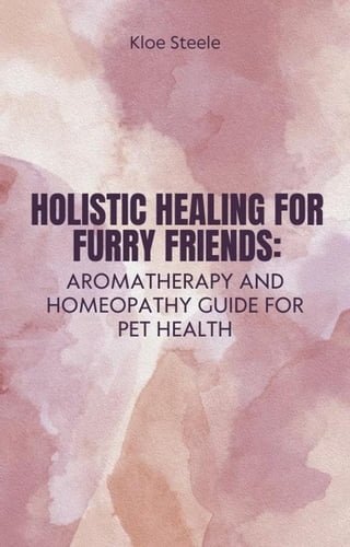 Holistic Healing for Furry Friends: Aromatherapy and Homeopathy Guide for Pet Health(Kobo/電子書)