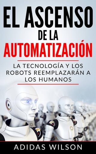 El Ascenso de la Automatización: La Tecnología y los Robots Reemplazarán a los humanos(Kobo/電子書)