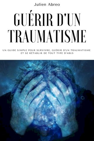 Guérir d'un traumatisme: Un guide simple pour survivre, guérir d'un traumatisme et se rétablir de tout type d'abus(Kobo/電子書)