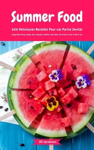 Summer Food: 600 Délicieuses Recettes Pour Les Partie Invités (Fingerfood, Party-Snacks, Dips, Cupcakes, Muffins, Cool Cakes, Ice Cream, Fruits, Drinks &amp; Co.)(Kobo/電子書)
